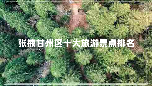 張掖甘州區(qū)十大旅游景點排名 張掖甘州區(qū)十大旅游景點排名