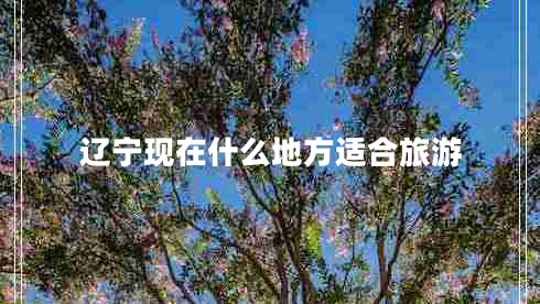 遼寧現(xiàn)在什么地方適合旅游 遼寧現(xiàn)在什么地方適合旅游