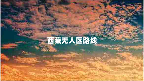 西藏?zé)o人區(qū)路線 西藏?zé)o人區(qū)路線