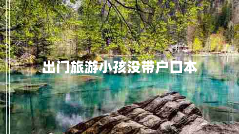 出門(mén)旅游小孩沒(méi)帶戶口本 出門(mén)旅游小孩沒(méi)帶戶口本