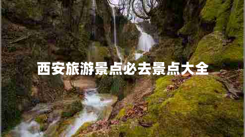 西安旅游景點(diǎn)必去景點(diǎn)大全 西安旅游景點(diǎn)必去景點(diǎn)大全
