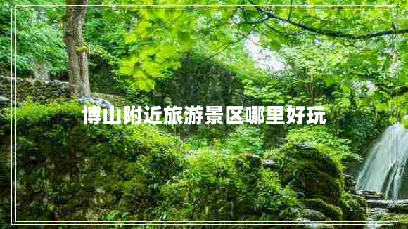 博山附近旅游景區(qū)哪里好玩