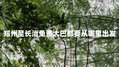 鄭州至長(zhǎng)治免費(fèi)大巴都要從哪里出發(fā) 鄭州至長(zhǎng)治免費(fèi)大巴都要從哪里出發(fā)