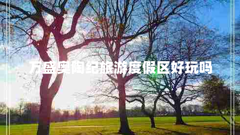 萬盛奧陶紀(jì)旅游度假區(qū)好玩嗎