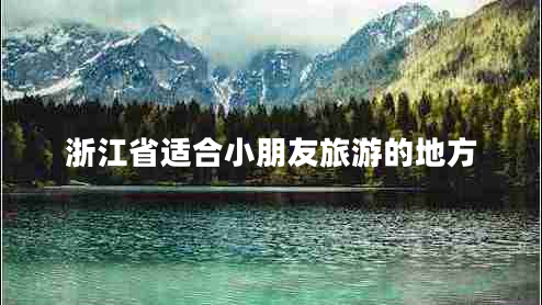 浙江省適合小朋友旅游的地方 浙江省適合小朋友旅游的地方