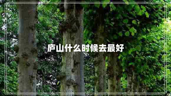 廬山什么時候去最好 廬山什么時候去最好