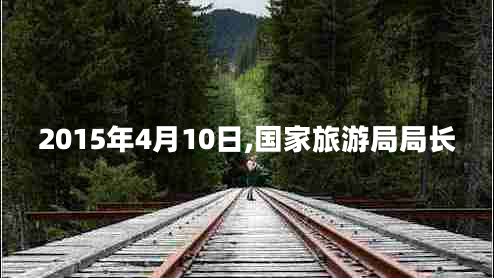 2015年4月10日,國(guó)家旅游局局長(zhǎng) 2015年4月10日,國(guó)家旅游局局長(zhǎng)