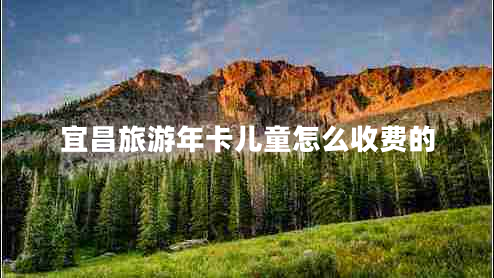 宜昌旅游年卡兒童怎么收費(fèi)的 宜昌旅游年卡兒童怎么收費(fèi)的