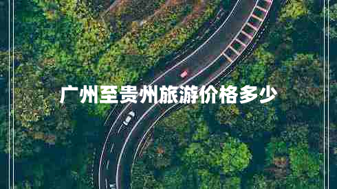 廣州至貴州旅游價(jià)格多少 廣州至貴州旅游價(jià)格多少