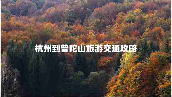 杭州到普陀山旅游交通攻略 杭州到普陀山旅游交通攻略