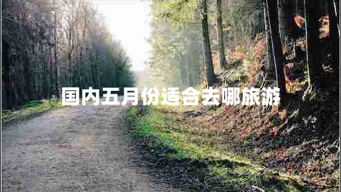 國內(nèi)五月份適合去哪旅游 國內(nèi)五月份適合去哪旅游