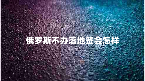 俄羅斯不辦落地簽會怎樣 俄羅斯不辦落地簽會怎樣