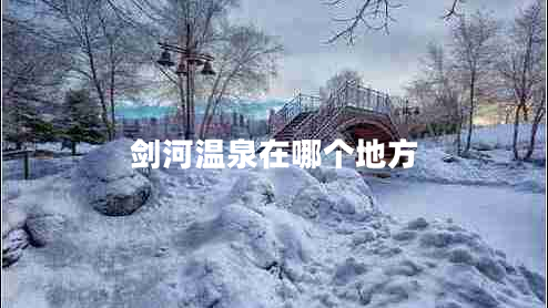 劍河溫泉在哪個(gè)地方 劍河溫泉在哪個(gè)地方