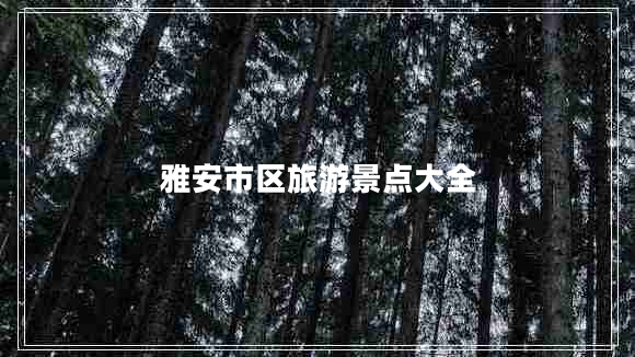 雅安市區(qū)旅游景點大全 雅安市區(qū)旅游景點大全