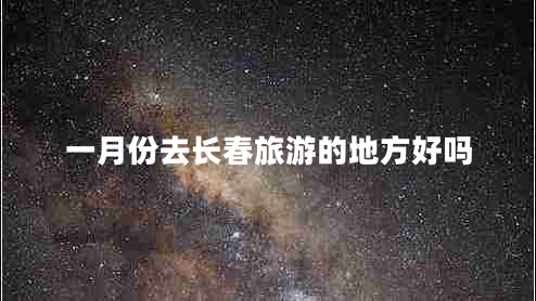 一月份去長春旅游的地方好嗎 一月份去長春旅游的地方好嗎