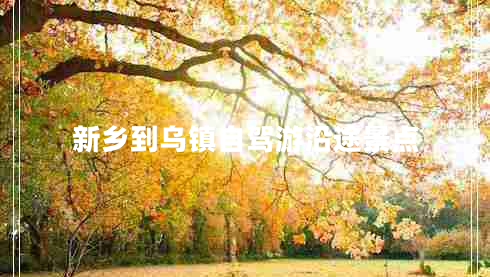 新鄉(xiāng)到烏鎮(zhèn)自駕游沿途景點