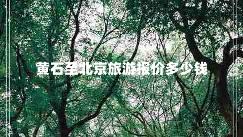 黃石至北京旅游報價多少錢 黃石至北京旅游報價多少錢