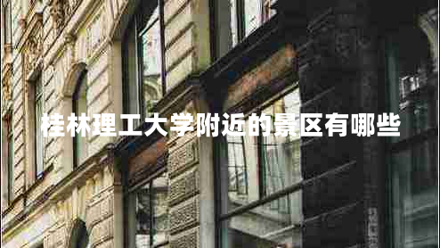 桂林理工大學附近的景區(qū)有哪些