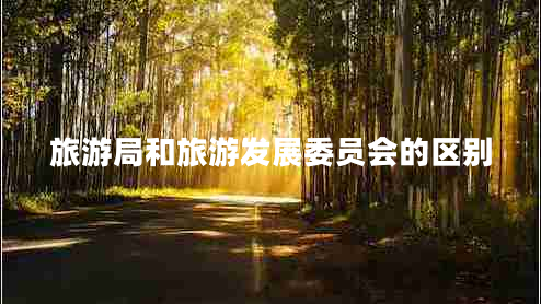 旅游局和旅游發(fā)展委員會的區(qū)別