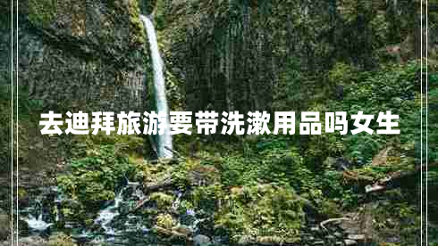 去迪拜旅游要帶洗漱用品嗎女生