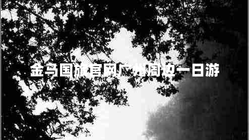 金馬國旅官網(wǎng)廣州周邊一日游