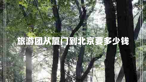 旅游團(tuán)從廈門到北京要多少錢