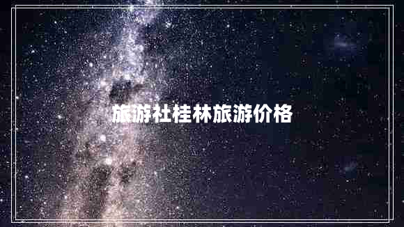 旅游社桂林旅游價格 旅游社桂林旅游價格