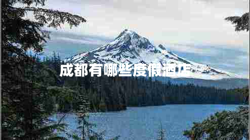 成都有哪些度假酒店 成都有哪些度假酒店