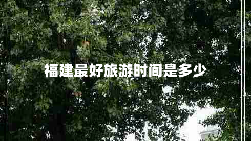 福建最好旅游時間是多少