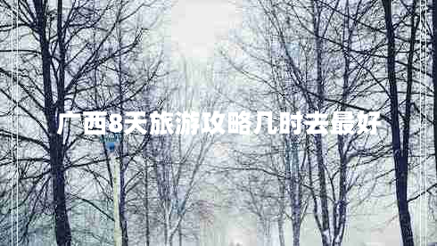 廣西8天旅游攻略幾時(shí)去最好 廣西8天旅游攻略幾時(shí)去最好