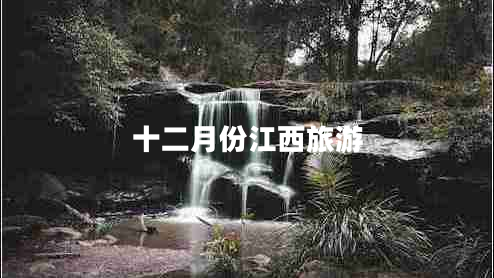十二月份江西旅游 十二月份江西旅游
