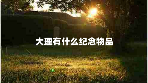 大理有什么紀(jì)念物品 大理有什么紀(jì)念物品