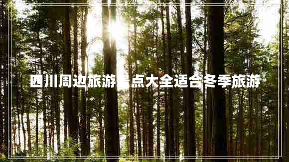四川周邊旅游景點大全適合冬季旅游 四川周邊旅游景點大全適合冬季旅游