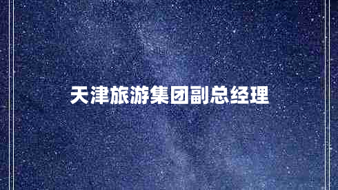天津旅游集團(tuán)副總經(jīng)理 天津旅游集團(tuán)副總經(jīng)理