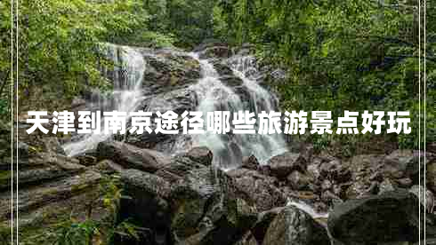 天津到南京途徑哪些旅游景點好玩