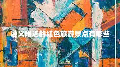 遵義附近的紅色旅游景點有哪些