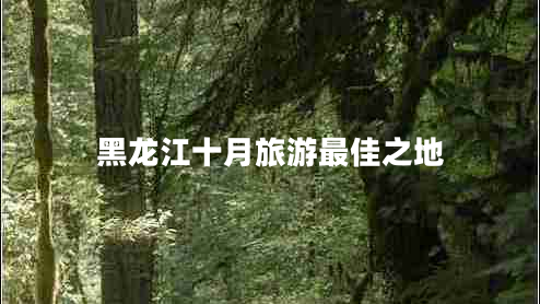 黑龍江十月旅游最佳之地 黑龍江十月旅游最佳之地