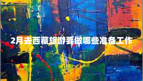 2月去西藏旅游要做哪些準(zhǔn)備工作 2月去西藏旅游要做哪些準(zhǔn)備工作