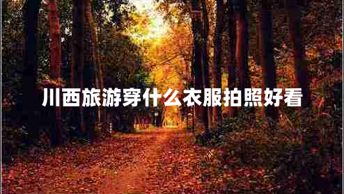 川西旅游穿什么衣服拍照好看 川西旅游穿什么衣服拍照好看