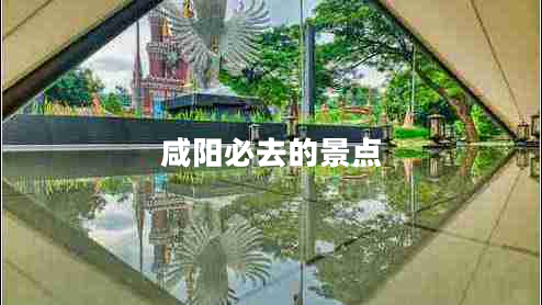 咸陽(yáng)必去的景點(diǎn)