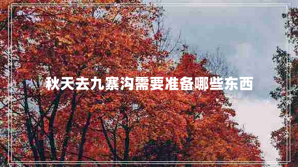 秋天去九寨溝需要準(zhǔn)備哪些東西
