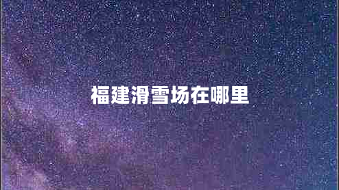 福建滑雪場(chǎng)在哪里