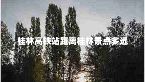 桂林高鐵站距離桂林景點(diǎn)多遠(yuǎn)