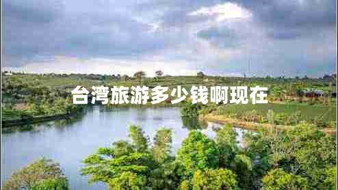 臺(tái)灣旅游多少錢啊現(xiàn)在 臺(tái)灣旅游多少錢啊現(xiàn)在