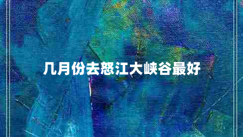 幾月份去怒江大峽谷最好