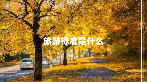 旅游標(biāo)準(zhǔn)是什么 旅游標(biāo)準(zhǔn)是什么