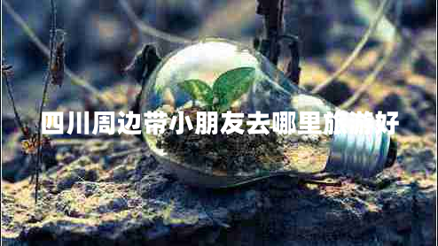 四川周邊帶小朋友去哪里旅游好 四川周邊帶小朋友去哪里旅游好