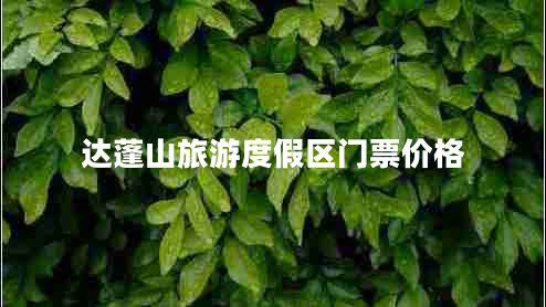 達蓬山旅游度假區(qū)門票價格