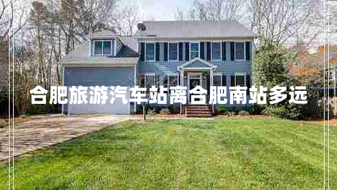 合肥旅游汽車站離合肥南站多遠(yuǎn) 合肥旅游汽車站離合肥南站多遠(yuǎn)