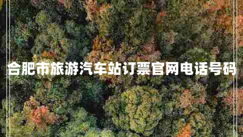 合肥市旅游汽車站訂票官網(wǎng)電話號碼 合肥市旅游汽車站訂票官網(wǎng)電話號碼